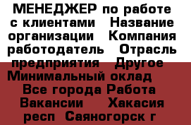 МЕНЕДЖЕР по работе с клиентами › Название организации ­ Компания-работодатель › Отрасль предприятия ­ Другое › Минимальный оклад ­ 1 - Все города Работа » Вакансии   . Хакасия респ.,Саяногорск г.